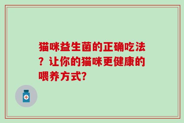 猫咪益生菌的正确吃法?让你的猫咪更健康的喂养方式? 猫咪益生菌的正确吃法?让你的猫咪更健康的喂养方式?