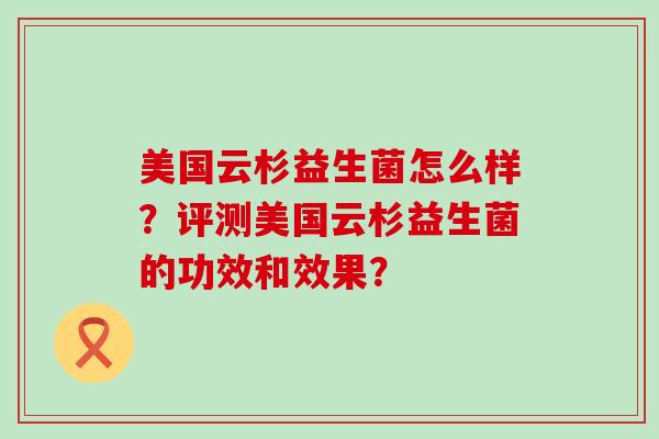 美国云杉益生菌怎么样？评测美国云杉益生菌的功效和效果？