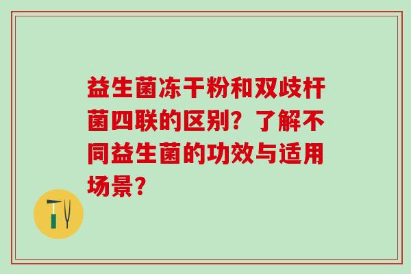 益生菌冻干粉和双歧杆菌四联的区别？了解不同益生菌的功效与适用场景？