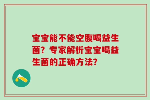 宝宝能不能空腹喝益生菌?专家解析宝宝喝益生菌的正确方法? 宝宝能不能空腹喝益生菌?专家解析宝宝喝益生菌的正确方法?