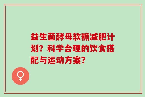 益生菌酵母软糖减肥计划？科学合理的饮食搭配与运动方案？