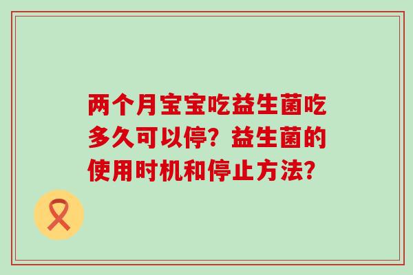 两个月宝宝吃益生菌吃多久可以停?益生菌的使用时机和停止方法? 两个月宝宝吃益生菌吃多久可以停?益生菌的使用时机和停止方法?