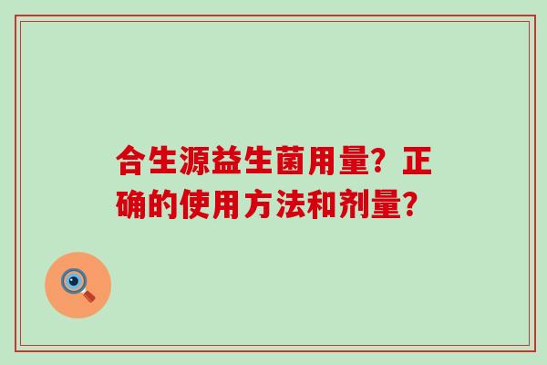 合生源益生菌用量？正确的使用方法和剂量？