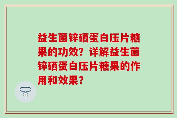 益生菌锌硒蛋白压片糖果的功效？详解益生菌锌硒蛋白压片糖果的作用和效果？