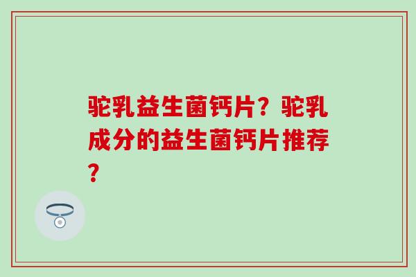 驼乳益生菌钙片？驼乳成分的益生菌钙片推荐？