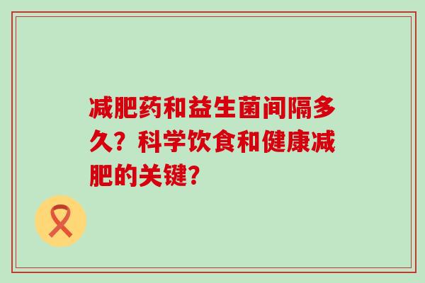 减肥药和益生菌间隔多久？科学饮食和健康减肥的关键？