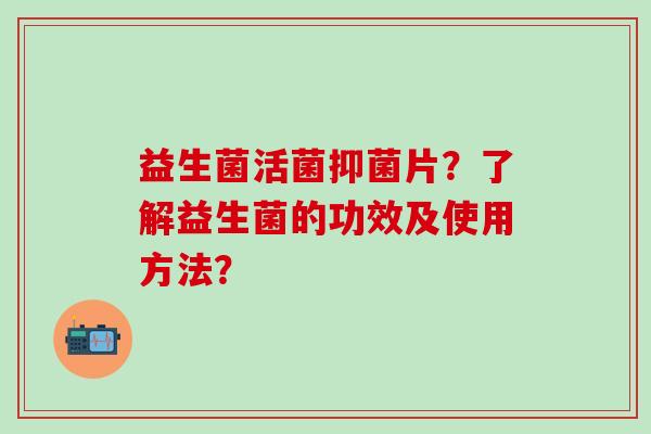 益生菌活菌抑菌片?了解益生菌的功效及使用方法? 益生菌活菌抑菌片?了解益生菌的功效及使用方法?