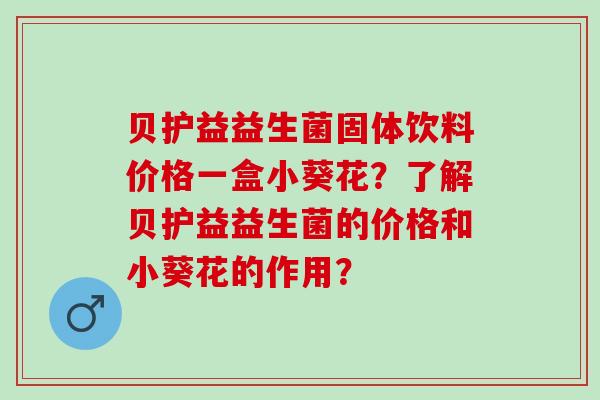 贝护益益生菌固体饮料价格一盒小葵花？了解贝护益益生菌的价格和小葵花的作用？