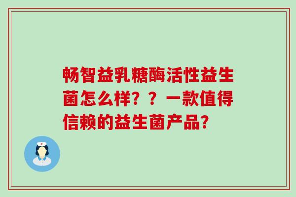 畅智益乳糖酶活性益生菌怎么样？？一款值得信赖的益生菌产品？
