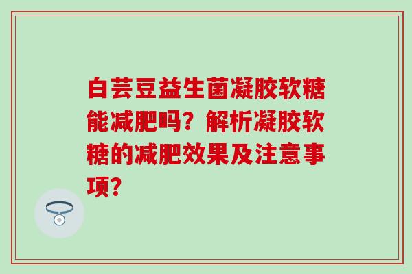 白芸豆益生菌凝胶软糖能减肥吗？解析凝胶软糖的减肥效果及注意事项？