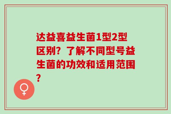 达益喜益生菌1型2型区别？了解不同型号益生菌的功效和适用范围？