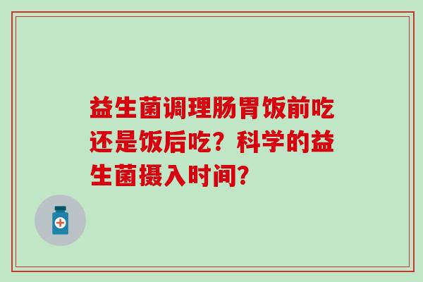 益生菌调理肠胃饭前吃还是饭后吃？科学的益生菌摄入时间？