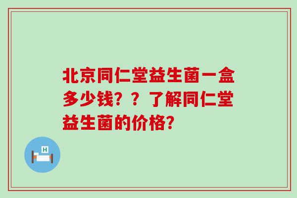 北京同仁堂益生菌一盒多少钱??了解同仁堂益生菌的价格? 北京同仁堂益生菌一盒多少钱??了解同仁堂益生菌的价格?