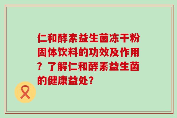 仁和酵素益生菌冻干粉固体饮料的功效及作用？了解仁和酵素益生菌的健康益处？