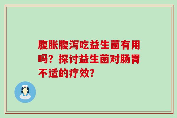 腹胀腹泻吃益生菌有用吗？探讨益生菌对肠胃不适的疗效？
