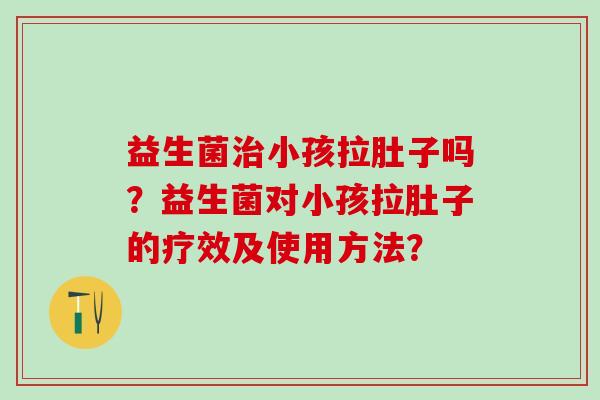 益生菌治小孩拉肚子吗？益生菌对小孩拉肚子的疗效及使用方法？