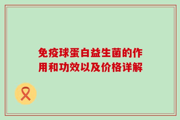 免疫球蛋白益生菌的作用和功效以及价格详解