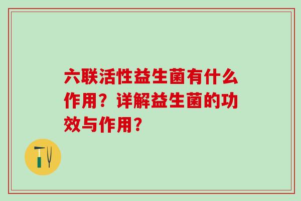 六联活性益生菌有什么作用？详解益生菌的功效与作用？