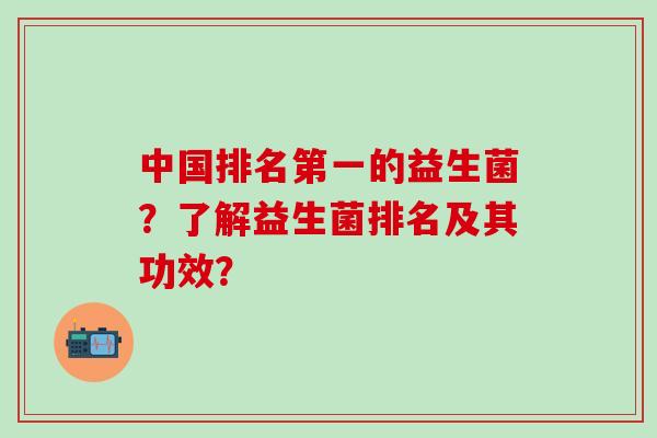 中国排名第一的益生菌?了解益生菌排名及其功效? 中国排名第一的益生菌?了解益生菌排名及其功效?