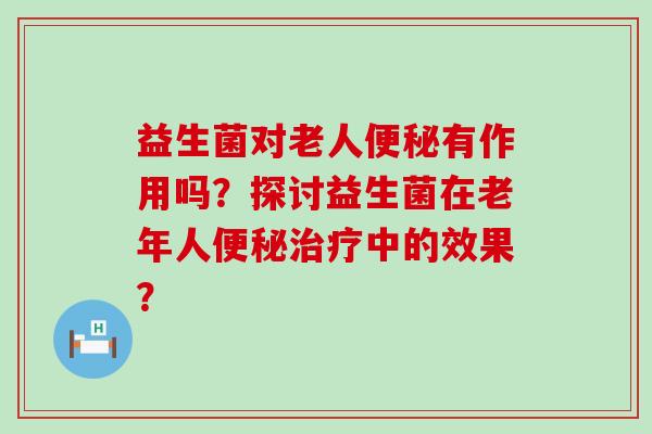 益生菌对老人便秘有作用吗？探讨益生菌在老年人便秘治疗中的效果？