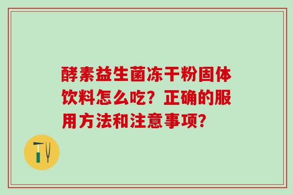 酵素益生菌冻干粉固体饮料怎么吃？正确的服用方法和注意事项？