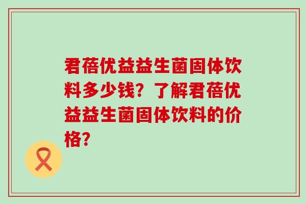 君蓓优益益生菌固体饮料多少钱？了解君蓓优益益生菌固体饮料的价格？