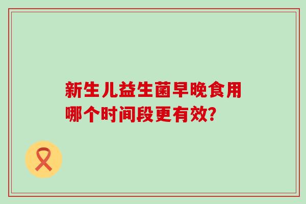 新生儿益生菌早晚食用哪个时间段更有效？