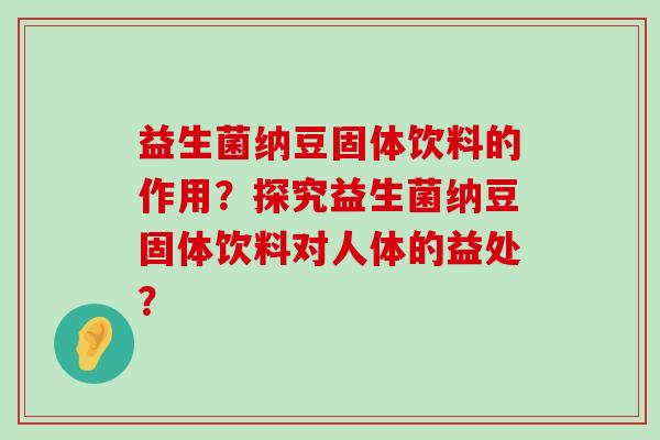益生菌纳豆固体饮料的作用？探究益生菌纳豆固体饮料对人体的益处？