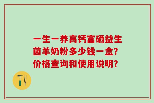 一生一养高钙富硒益生菌羊奶粉多少钱一盒？价格查询和使用说明？