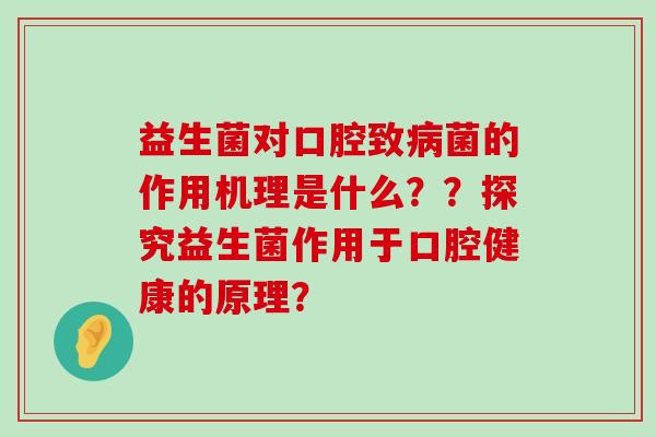 益生菌对口腔致病菌的作用机理是什么？？探究益生菌作用于口腔健康的原理？