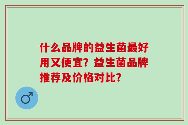 什么品牌的益生菌最好用又便宜？益生菌品牌推荐及价格对比？