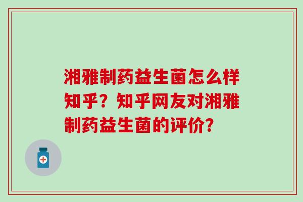 湘雅制药益生菌怎么样知乎?知乎网友对湘雅制药益生菌的评价? 湘雅制药益生菌怎么样知乎?知乎网友对湘雅制药益生菌的评价?