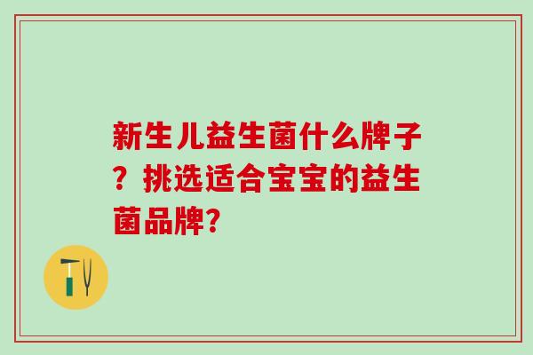 新生儿益生菌什么牌子？挑选适合宝宝的益生菌品牌？
