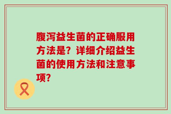 益生菌的正确服用方法是?详细介绍益生菌的使用方法和注意事项? 益生菌的正确服用方法是?详细介绍益生菌的使用方法和注意事项?
