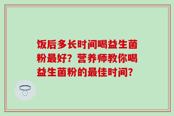 饭后多长时间喝益生菌粉最好？营养师教你喝益生菌粉的最佳时间？