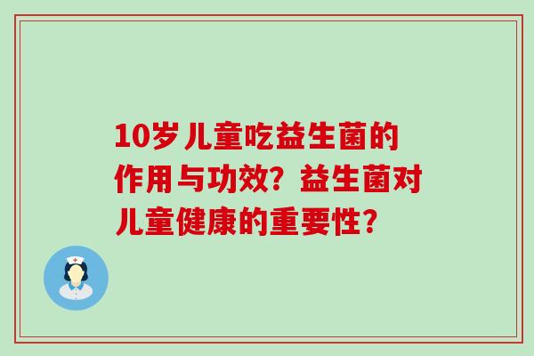10岁儿童吃益生菌的作用与功效？益生菌对儿童健康的重要性？