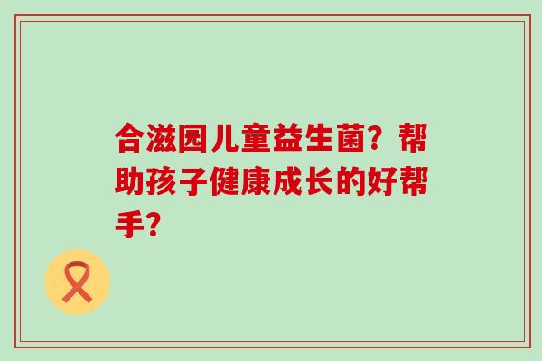 合滋园儿童益生菌？帮助孩子健康成长的好帮手？