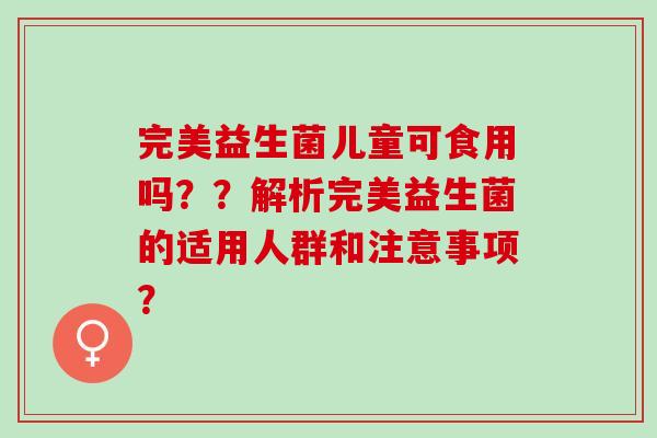 完美益生菌儿童可食用吗？？解析完美益生菌的适用人群和注意事项？