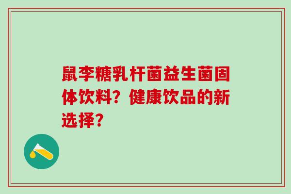 鼠李糖乳杆菌益生菌固体饮料？健康饮品的新选择？