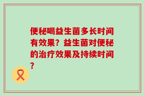 便秘喝益生菌多长时间有效果？益生菌对便秘的治疗效果及持续时间？
