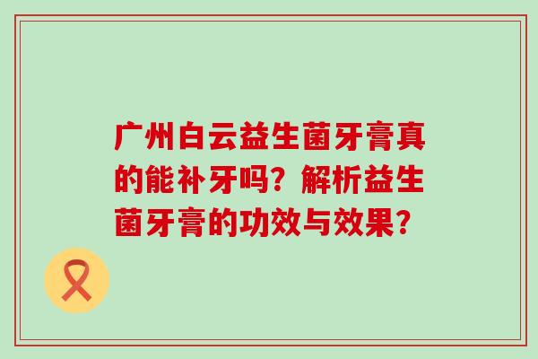 广州白云益生菌牙膏真的能补牙吗？解析益生菌牙膏的功效与效果？