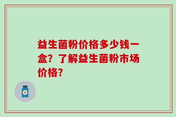 益生菌粉价格多少钱一盒？了解益生菌粉市场价格？