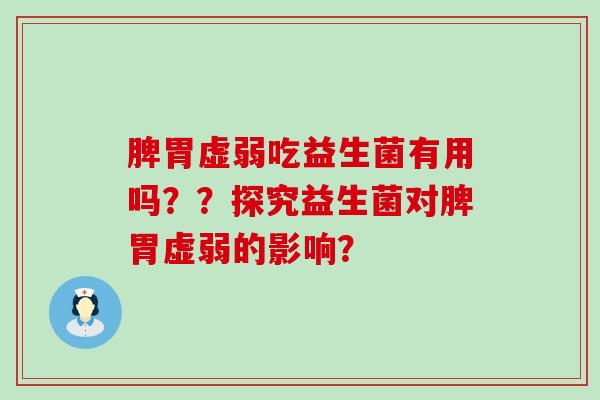 脾胃虚弱吃益生菌有用吗？？探究益生菌对脾胃虚弱的影响？