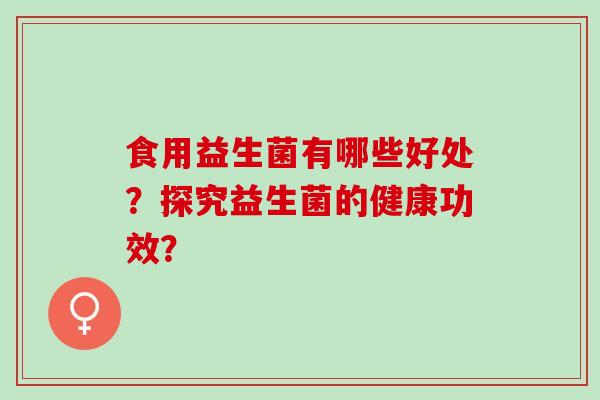 食用益生菌有哪些好处？探究益生菌的健康功效？