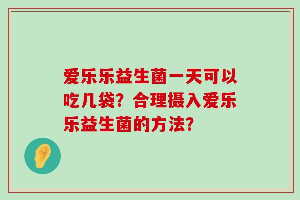 爱乐乐益生菌一天可以吃几袋？合理摄入爱乐乐益生菌的方法？