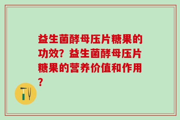 益生菌酵母压片糖果的功效？益生菌酵母压片糖果的营养价值和作用？