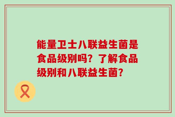 能量卫士八联益生菌是食品级别吗？了解食品级别和八联益生菌？