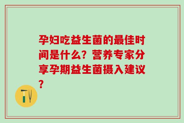 孕妇吃益生菌的佳时间是什么？营养专家分享孕期益生菌摄入建议？