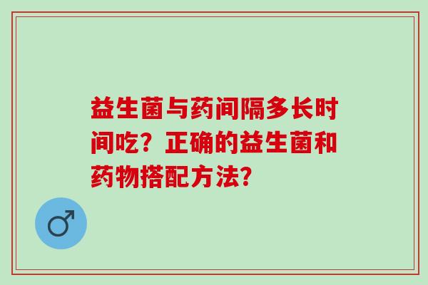益生菌与药间隔多长时间吃？正确的益生菌和药物搭配方法？