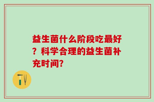 益生菌什么阶段吃最好？科学合理的益生菌补充时间？